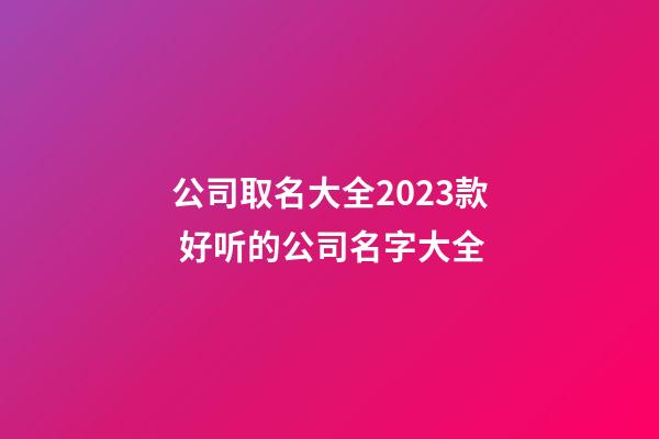 公司取名大全2023款 好听的公司名字大全-第1张-公司起名-玄机派